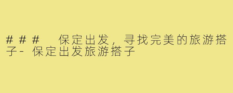 ### 保定出发,寻找完美的旅游搭子-保定出发旅游搭子