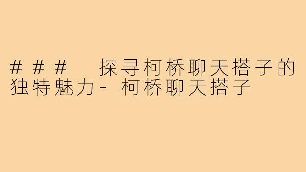 ### 探寻柯桥聊天搭子的独特魅力-柯桥聊天搭子