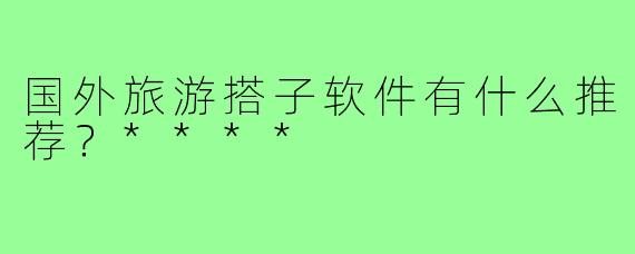 国外旅游搭子软件有什么推荐？****