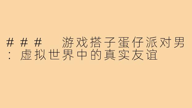 ### 游戏搭子蛋仔派对男:虚拟世界中的真实友谊