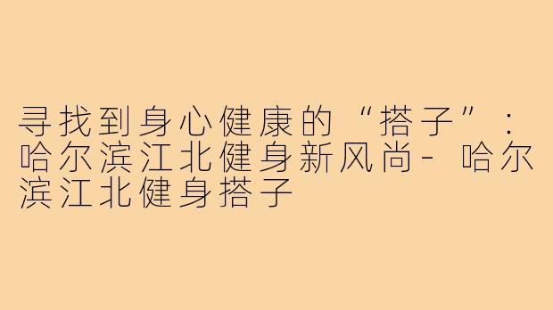 寻找到身心健康的“搭子”：哈尔滨江北健身新风尚-哈尔滨江北健身搭子