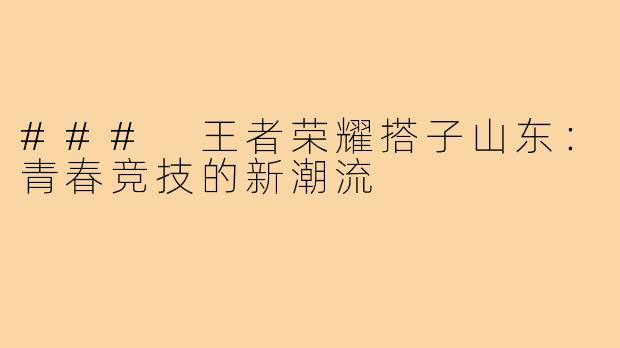 ### 王者荣耀搭子山东:青春竞技的新潮流