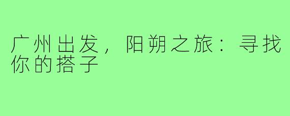 广州出发,阳朔之旅:寻找你的搭子