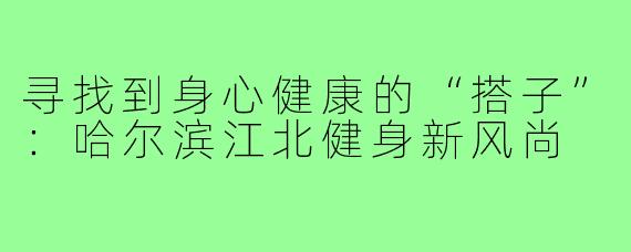 寻找到身心健康的“搭子”：哈尔滨江北健身新风尚