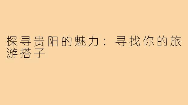 探寻贵阳的魅力:寻找你的旅游搭子