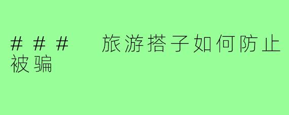 ### 旅游搭子如何防止被骗