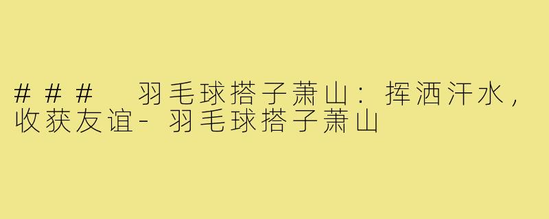 ### 羽毛球搭子萧山:挥洒汗水,收获友谊-羽毛球搭子萧山