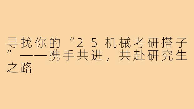 寻找你的“25机械考研搭子”——携手共进，共赴研究生之路