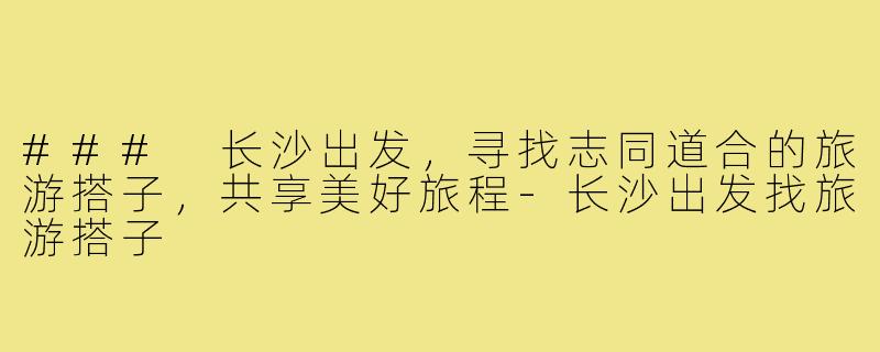 ### 长沙出发，寻找志同道合的旅游搭子，共享美好旅程