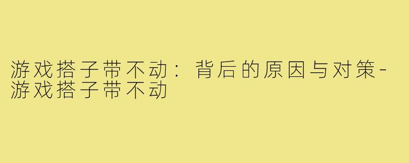 游戏搭子带不动：背后的原因与对策