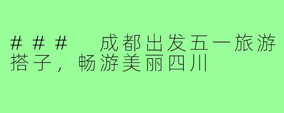 ### 成都出发五一旅游搭子，畅游美丽四川