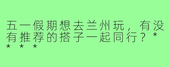 五一假期想去兰州玩，有没有推荐的搭子一起同行？****