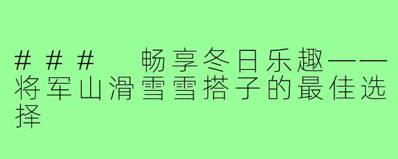 ### 畅享冬日乐趣——将军山滑雪雪搭子的最佳选择