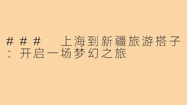 ### 上海到新疆旅游搭子：开启一场梦幻之旅