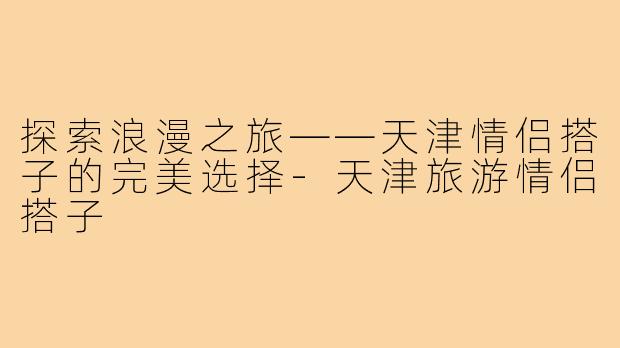探索浪漫之旅——天津情侣搭子的完美选择