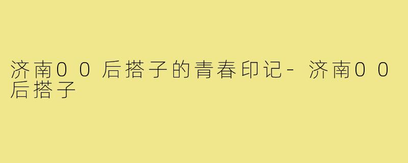 济南00后搭子的青春印记-济南00后搭子