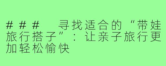 ### 寻找适合的“带娃旅行搭子”：让亲子旅行更加轻松愉快