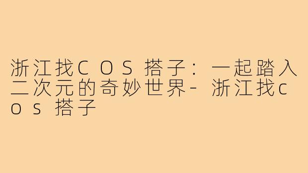 浙江找COS搭子：一起踏入二次元的奇妙世界