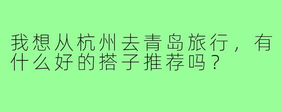 我想从杭州去青岛旅行,有什么好的搭子推荐吗?