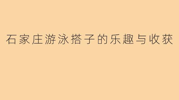 石家庄游泳搭子的乐趣与收获