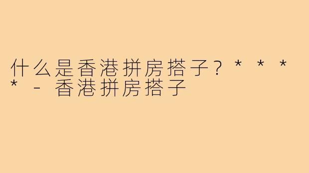 什么是香港拼房搭子？****