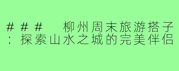 ### 柳州周末旅游搭子:探索山水之城的完美伴侣