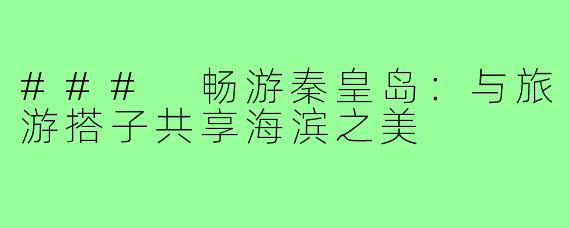 ### 畅游秦皇岛:与旅游搭子共享海滨之美