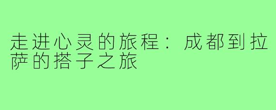 走进心灵的旅程:成都到拉萨的搭子之旅