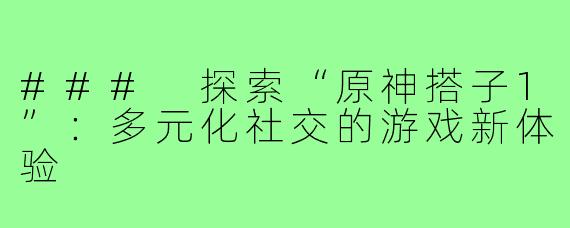 ### 探索“原神搭子1”:多元化社交的游戏新体验