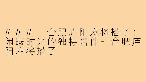 ### 合肥庐阳麻将搭子：闲暇时光的独特陪伴-合肥庐阳麻将搭子