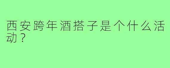 西安跨年酒搭子是个什么活动？  