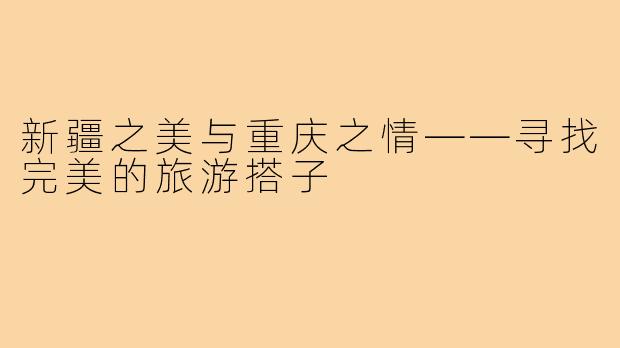 新疆之美与重庆之情——寻找完美的旅游搭子