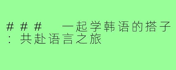 ### 一起学韩语的搭子:共赴语言之旅