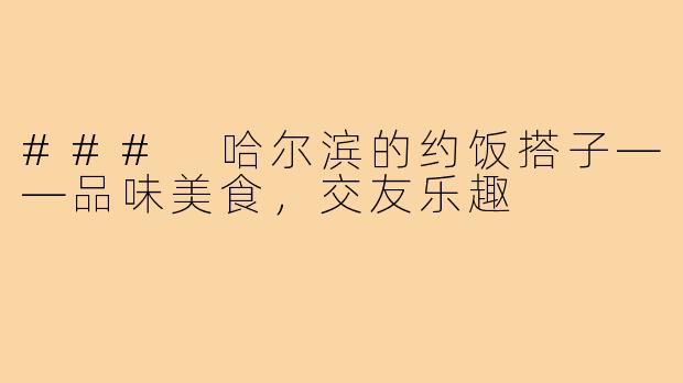 ### 哈尔滨的约饭搭子——品味美食,交友乐趣