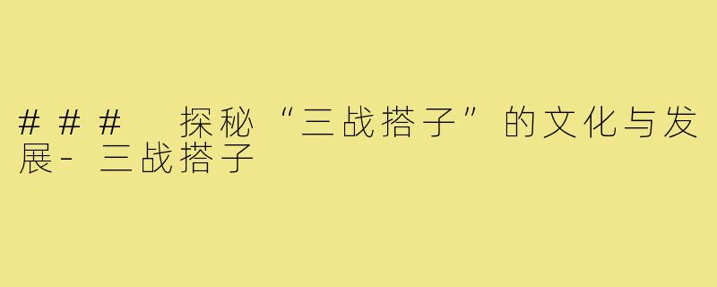 ### 探秘“三战搭子”的文化与发展-三战搭子