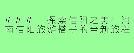 ### 探索信阳之美:河南信阳旅游搭子的全新旅程