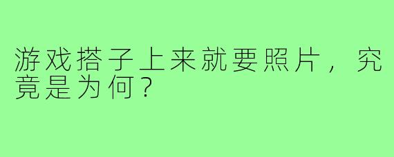 游戏搭子上来就要照片,究竟是为何?