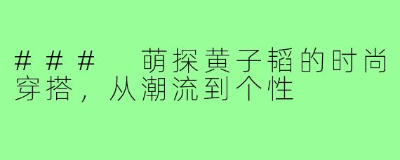 ### 萌探黄子韬的时尚穿搭,从潮流到个性