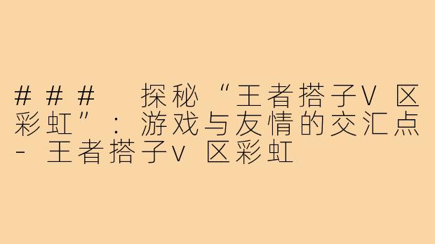 ### 探秘“王者搭子V区彩虹”:游戏与友情的交汇点-王者搭子v区彩虹