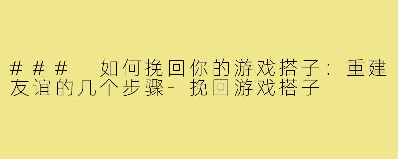 ### 如何挽回你的游戏搭子:重建友谊的几个步骤-挽回游戏搭子