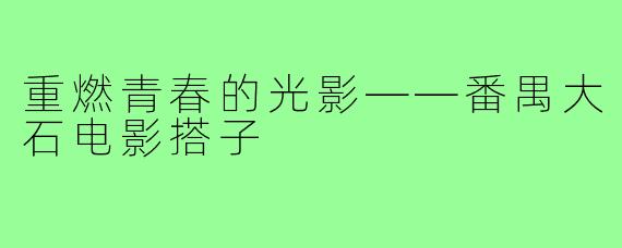 重燃青春的光影——番禺大石电影搭子