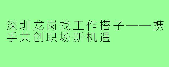 深圳龙岗找工作搭子——携手共创职场新机遇