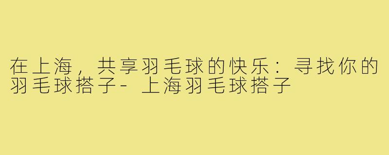 在上海，共享羽毛球的快乐：寻找你的羽毛球搭子