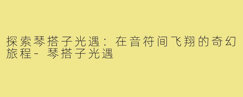 探索琴搭子光遇:在音符间飞翔的奇幻旅程-琴搭子光遇