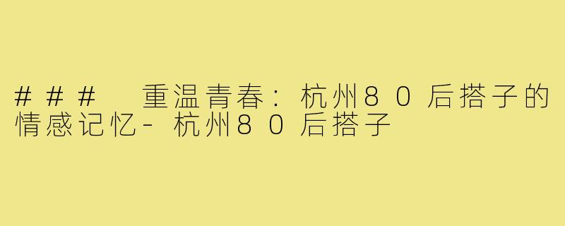 ### 重温青春：杭州80后搭子的情感记忆