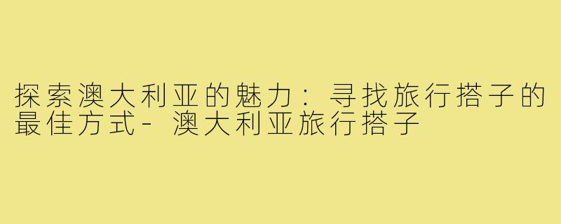 探索澳大利亚的魅力:寻找旅行搭子的最佳方式-澳大利亚旅行搭子