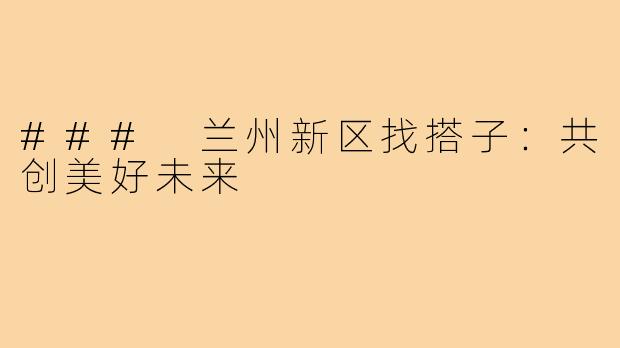 ### 兰州新区找搭子:共创美好未来