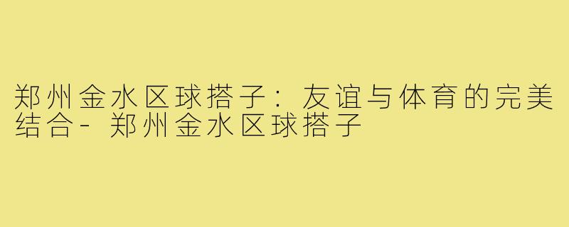 郑州金水区球搭子：友谊与体育的完美结合-郑州金水区球搭子