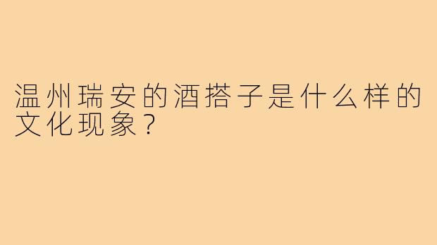 温州瑞安的酒搭子是什么样的文化现象？