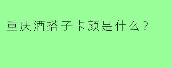 重庆酒搭子卡颜是什么?